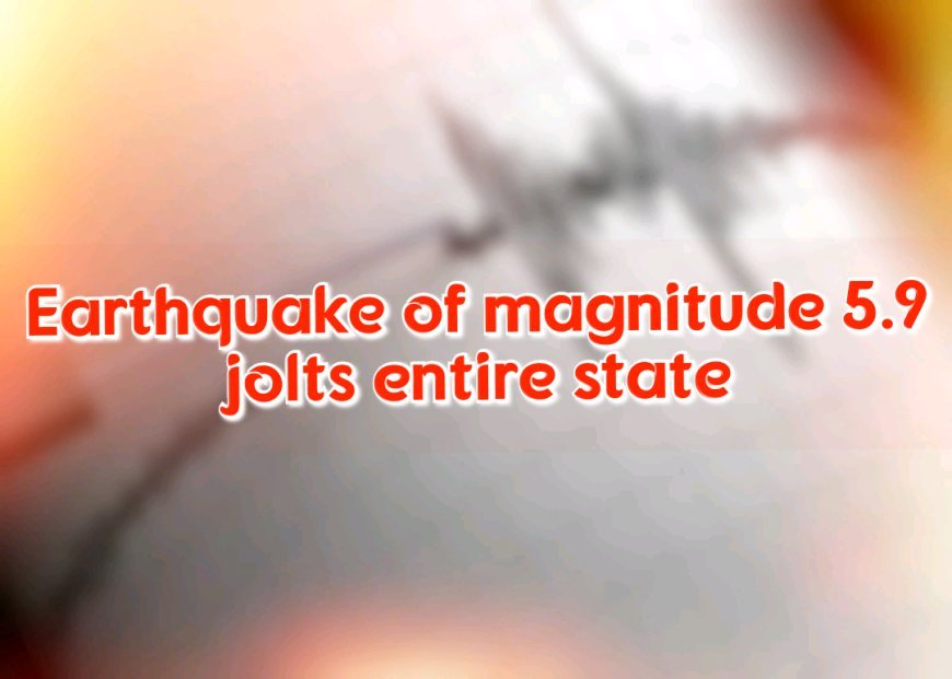 Earthquake of magnitude 5.9 jolts entire state